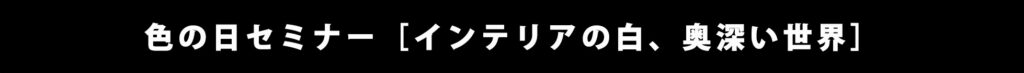 色の日セミナー［インテリアの白、奥深い世界］ページへのリンク